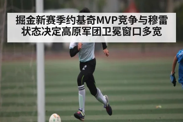 掘金新赛季约基奇MVP竞争与穆雷状态决定高原军团卫冕窗口多宽