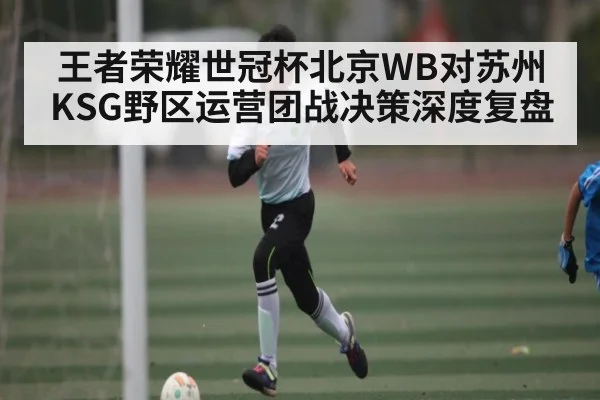 王者荣耀世冠杯北京WB对苏州KSG野区运营团战决策深度复盘
