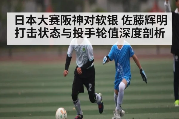 日本大赛阪神对软银 佐藤辉明打击状态与投手轮值深度剖析